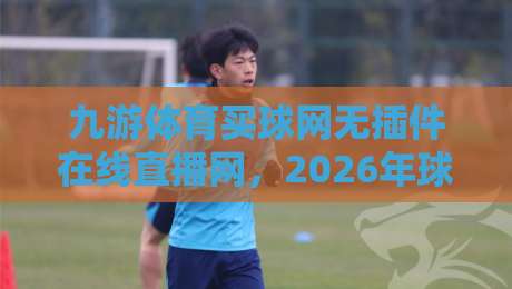 九游体育买球网无插件在线直播网，2026年球迷的新选择？