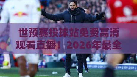 世预赛投球站免费高清观看直播！2026年最全观赛指南在这里
