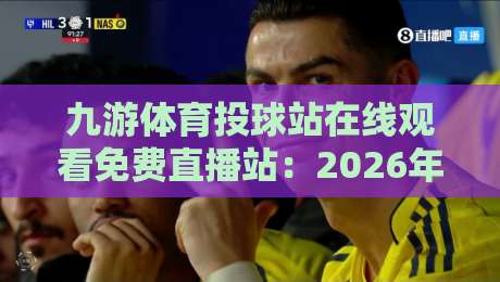 九游体育投球站在线观看免费直播站：2026年最全观赛指南与避坑攻略