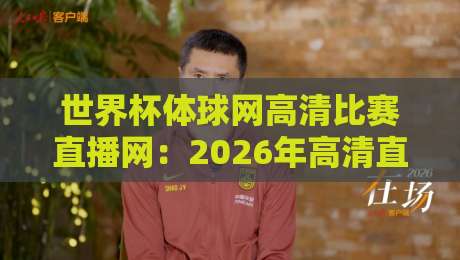 世界杯体球网高清比赛直播网：2026年高清直播新选择，你值得拥有！