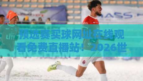 预选赛买球网址在线观看免费直播站！2026世界杯预选赛观赛攻略（预选赛买球网址在线观看免费直播站）让你不再迷路