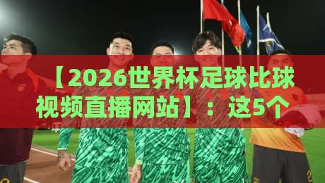 【2026世界杯足球比球视频直播网站】：这5个观赛平台，真球迷都收藏了