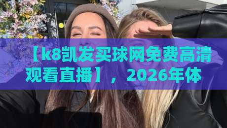 【k8凯发买球网免费高清观看直播】，2026年体育迷必备的观赛神器？