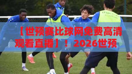 【世预赛比球网免费高清观看直播】！2026世预赛亚洲区终极观赛指南：免费高清+无广告秘籍