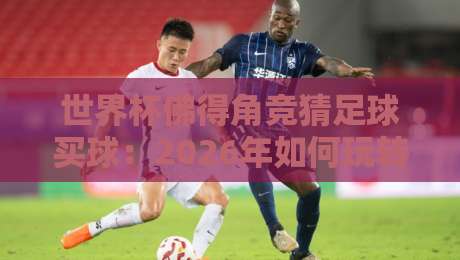 世界杯佛得角竞猜足球买球：2026年如何玩转新兴黑马？