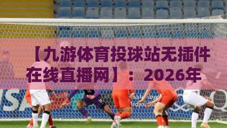 【九游体育投球站无插件在线直播网】：2026年体育迷必备的免费高清观赛指南