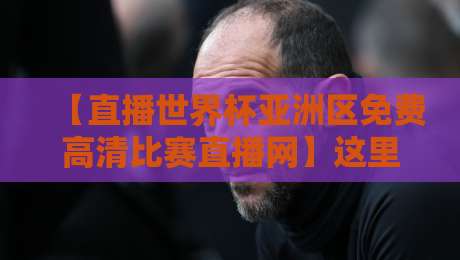 【直播世界杯亚洲区免费高清比赛直播网】这里有一份2026观赛指南