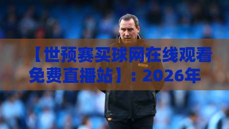 【世预赛买球网在线观看免费直播站】: 2026年最全观赛指南与避坑建议