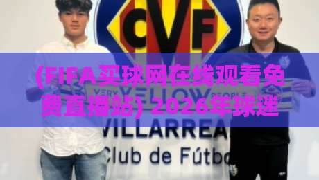 (FIFA买球网在线观看免费直播站) 2026年球迷必看：如何找到靠谱观赛渠道？附避坑指南与实战经验
