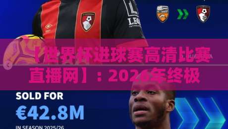 【世界杯进球赛高清比赛直播网】: 2026年终极观赛指南与避坑手册