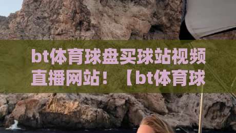 bt体育球盘买球站视频直播网站！【bt体育球盘买球站视频直播网站】2026年老司机实测避坑指南