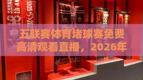 五联赛体育堵球赛免费高清观看直播，2026年球迷必看指南！