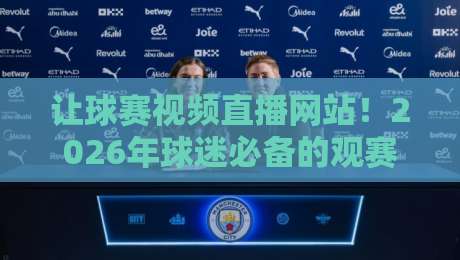 让球赛视频直播网站！2026年球迷必备的观赛新姿势（让球赛视频直播网站）