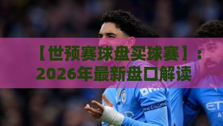 【世预赛球盘买球赛】: 2026年最新盘口解读与购彩技巧全攻略