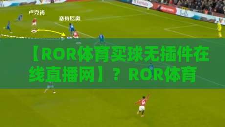 【ROR体育买球无插件在线直播网】？ROR体育买球无插件在线直播网：2026年球迷必备的免费高清观赛神器
