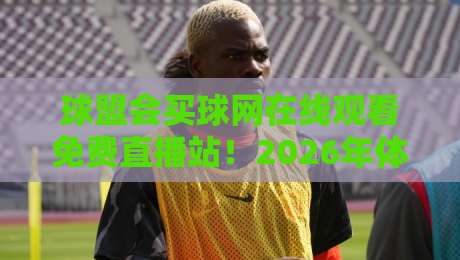 球盟会买球网在线观看免费直播站！2026年体育迷必收藏的观赛宝典