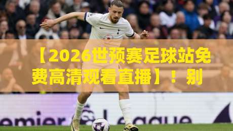 【2026世预赛足球站免费高清观看直播】！别再乱找了，这份观赛攻略能帮你省下大几百