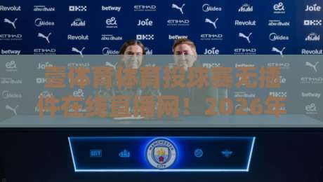 壹体育体育投球赛无插件在线直播网！2026年观赛新姿势全解析