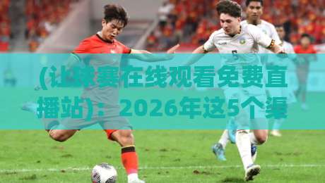 (让球赛在线观看免费直播站)：2026年这5个渠道比付费会员还香，懂的都懂