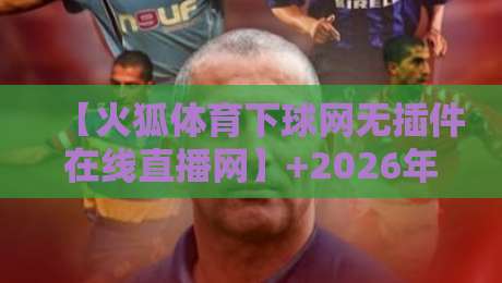 【火狐体育下球网无插件在线直播网】+2026年观赛新体验，你值得拥有！
