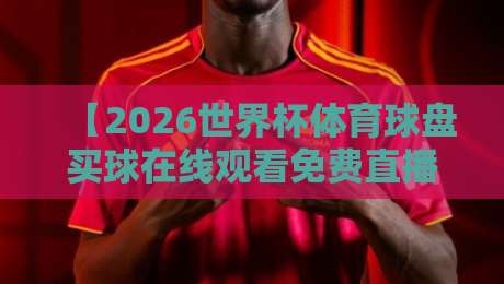 【2026世界杯体育球盘买球在线观看免费直播站】——球迷必备的观赛与竞猜指南