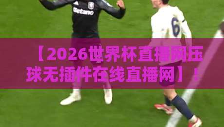 【2026世界杯直播网压球无插件在线直播网】！4个关键点教你如何避开坑爹平台