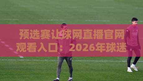 预选赛让球网直播官网观看入口：2026年球迷必备的实战指南