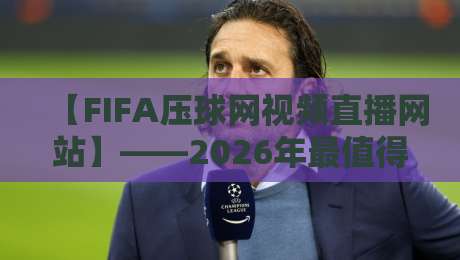 【FIFA压球网视频直播网站】——2026年最值得关注的观赛神器？