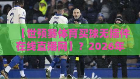 【世预赛体育买球无插件在线直播网】？2026年球迷必备的观赛新姿势！