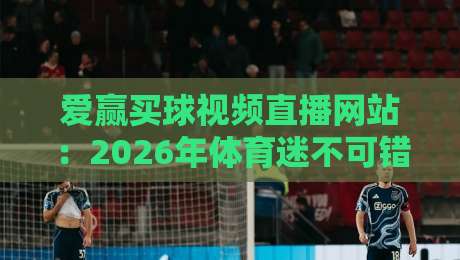爱赢买球视频直播网站：2026年体育迷不可错过的五大升级亮点