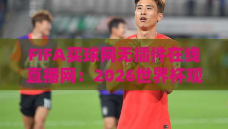 FIFA买球网无插件在线直播网：2026世界杯观赛新选择？