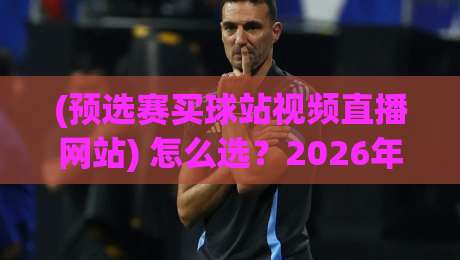 (预选赛买球站视频直播网站) 怎么选？2026年最靠谱的观赛攻略！