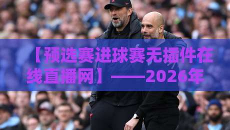 【预选赛进球赛无插件在线直播网】——2026年球迷必备观赛指南