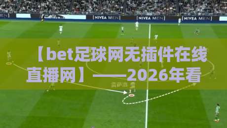 【bet足球网无插件在线直播网】——2026年看球新姿势，老球迷都懂！