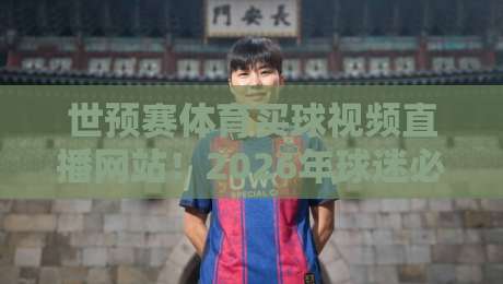 世预赛体育买球视频直播网站！2026年球迷必备观赛指南