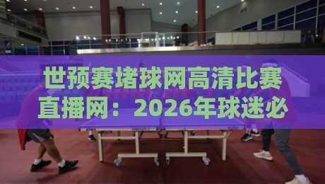 世预赛堵球网高清比赛直播网：2026年球迷必知的五大观赛秘诀