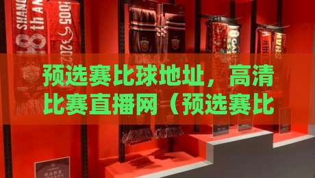 预选赛比球地址，高清比赛直播网（预选赛比球地址）真的靠谱吗？2026年实测分享