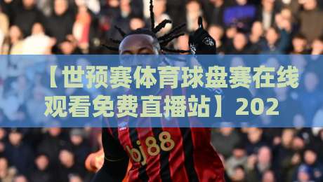 【世预赛体育球盘赛在线观看免费直播站】2026年最全观赛指南：这些平台千万别错过！