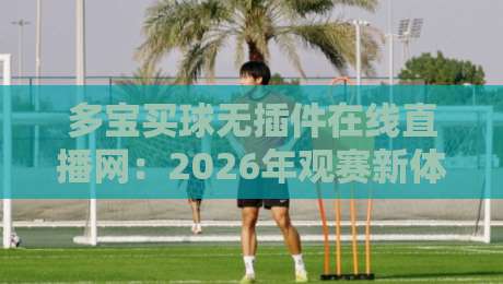 多宝买球无插件在线直播网：2026年观赛新体验，【多宝买球】让球迷直呼过瘾