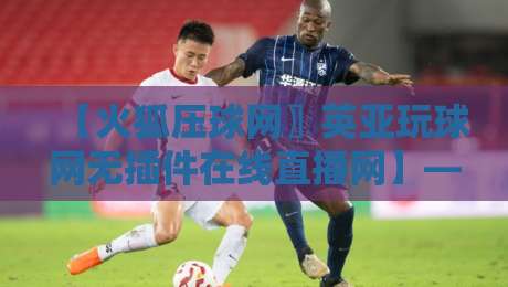 【火狐压球网〗英亚玩球网无插件在线直播网】——2026年球迷必看的三大实战避坑建议