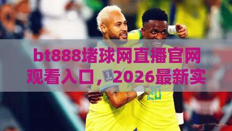 bt888堵球网直播官网观看入口，2026最新实测通道+避坑指南