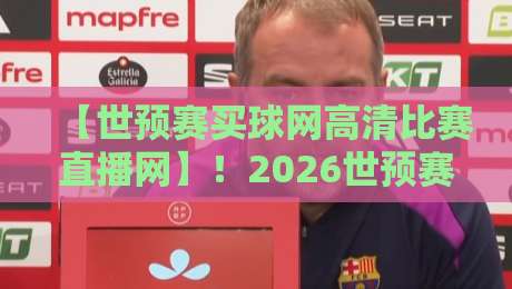【世预赛买球网高清比赛直播网】！2026世预赛观赛全攻略：高清直播+购彩避坑指南