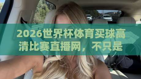 2026世界杯体育买球高清比赛直播网，不只是看比赛那么简单！【2026世界杯体育买球高清比赛直播网】