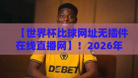 【世界杯比球网址无插件在线直播网】！2026年球迷必备的五大观赛神器