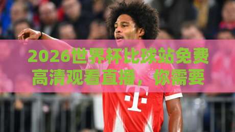 2026世界杯比球站免费高清观看直播，你需要知道的几个秘密渠道
