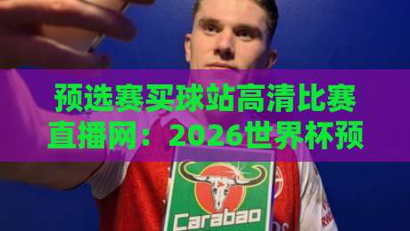 预选赛买球站高清比赛直播网：2026世界杯预选赛观赛新选择（预选赛买球站高清比赛直播网）