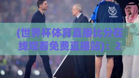 (世界杯体育直播比分在线观看免费直播站)：2026年球迷必看！免费高清无广告的在线直播比分服务平台深度评测、使用技巧与实战经验大公开！