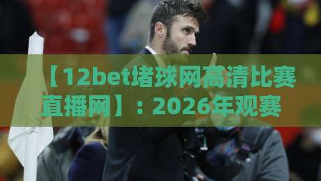 【12bet堵球网高清比赛直播网】: 2026年观赛新体验，你还没试过？