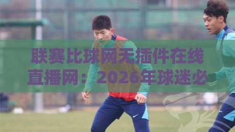 联赛比球网无插件在线直播网：2026年球迷必备的观赛新选择