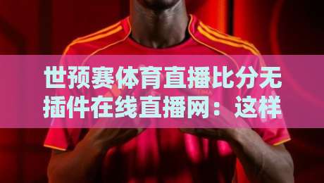 世预赛体育直播比分无插件在线直播网：这样看球才够爽！